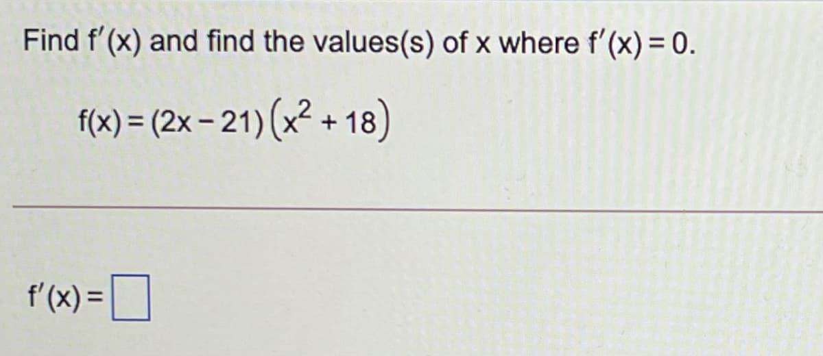 Find f'(x) and find the values(s) of x where f'(x) = 0.
f(x) = (2x – 21) (x² + 18)
f'(x) =|
