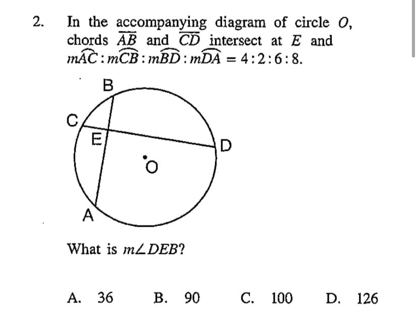 In the accompanying diagram of circle 0,
chords AB and CD intersect at E and
máC: mCB : mBD: mDÀ = 4:2:6:8.
В
D
A
What is MLDEB?
А. 36
В. 90
С. 100
D. 126
2.
