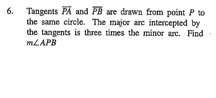 Tangents PA and PB are drawn from point P to
the same circle. The major arc intercepted by
the tangents is three times the minor arc. Find
MLAPB
6.
