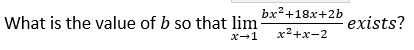What is the value of b so that lim bx²+18x+2b
x2+x-2
exists?
X-1
