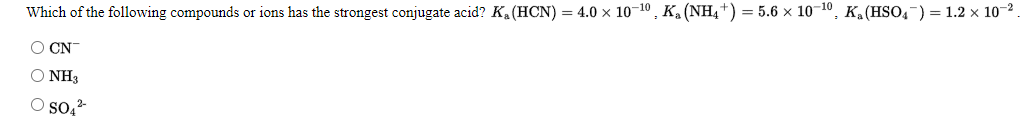 Which of the following compounds or ions has the strongest conjugate acid? K(HCN) = 4.0 x 10-10, Ka (NH4 *) = 5.6 x 10-10, K.(HSO,) = 1.2 x 10-2
O CN
Ο ΝH3
O so.-

