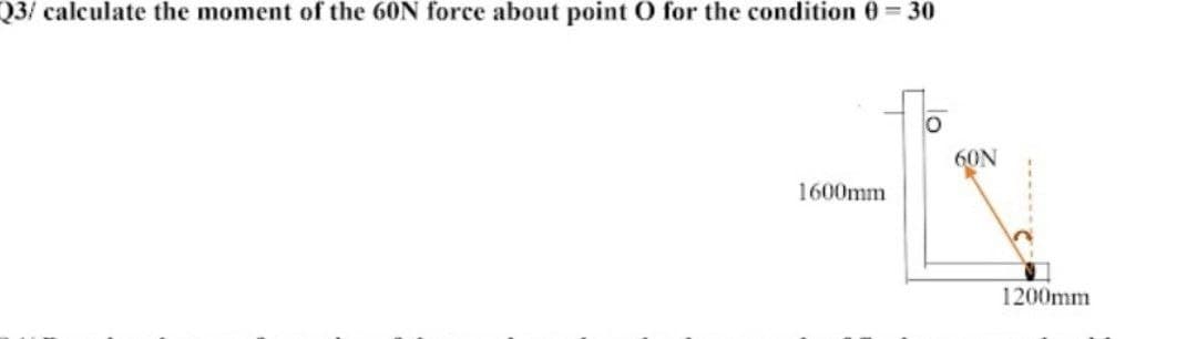 Q3/ calculate the moment of the 60N force about point O for the condition 0= 30
60N
1600mm
1200mm

