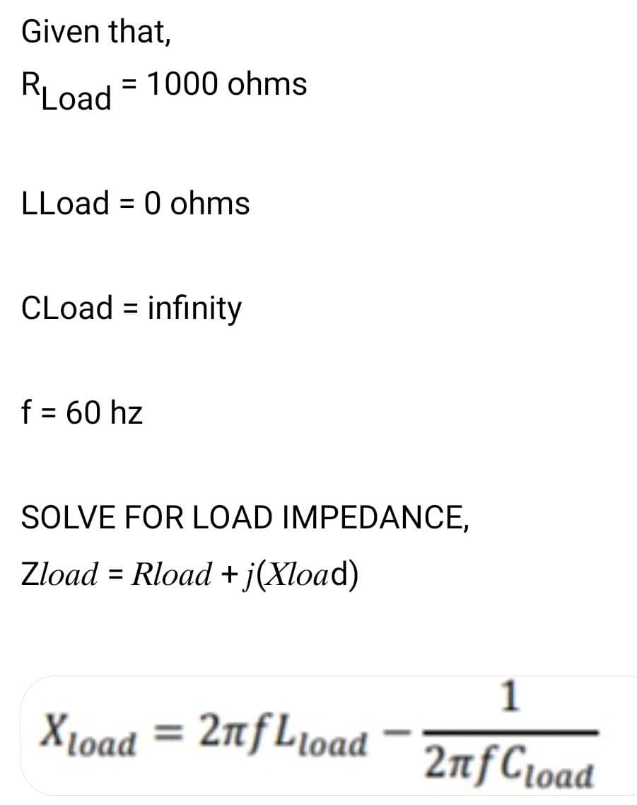 Given that,
RLoad = 1000 ohms
LLoad = 0 ohms
CLoad = infinity
f = 60 hz
%3D
SOLVE FOR LOAD IMPEDANCE,
Zload = Rload +j(Xload)
1
X1oad = 2nf L1oa
oad
2nfC1oad
