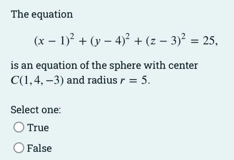 The equation
(x − 1)² + (y − 4)² + (z − 3)² = 25,
-
is an equation of the sphere with center
C(1,4, -3) and radius r = 5.
Select one:
O True
O False