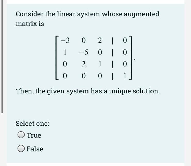 Consider the linear system whose augmented
matrix is
0 | 0
1
| 0
00|
Then, the given system has a unique solution.
Select one:
-302 |
-5
2
True
False
1
0
0