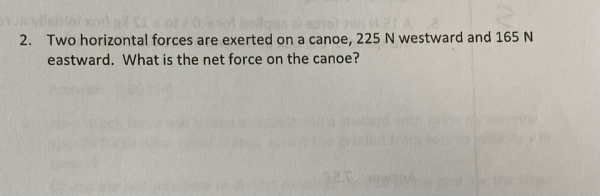 U yillsbini xod g s ofz
2. Two horizontal forces are exerted on a canoe, 225 N westward and 165 N
eastward. What is the net force on the canoe?
