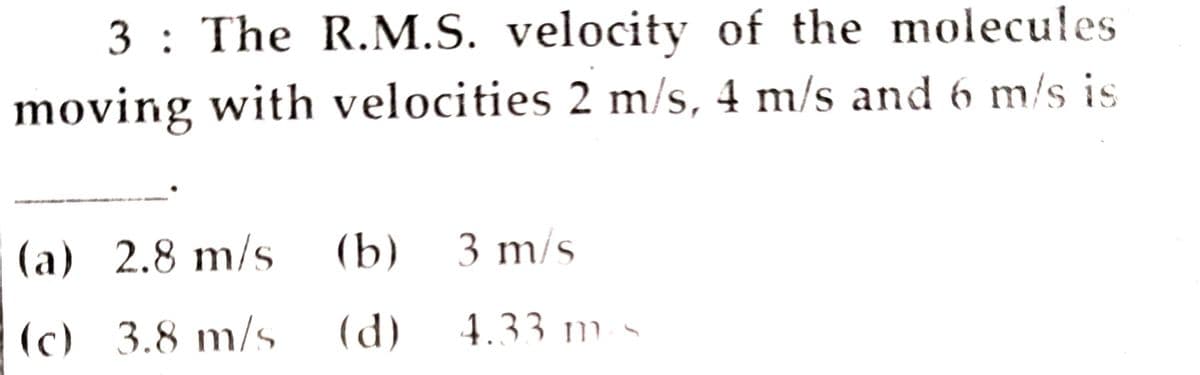 3 : The R.M.S. velocity of the molecules
moving with velocities 2 m/s, 4 m/s and 6 m/s is
(a) 2.8 m/s (b) 3 m/s
(c) 3.8 m/s
(d)
4.33 m. -
