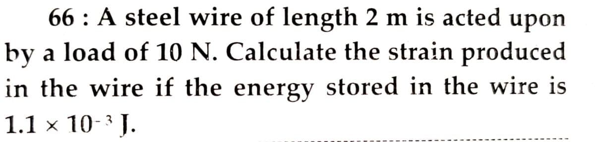 66 : A steel wire of length 2 m is acted upon
by a load of 10 N. Calculate the strain produced
in the wire if the energy stored in the wire is
1.1 x 10-3 J.

