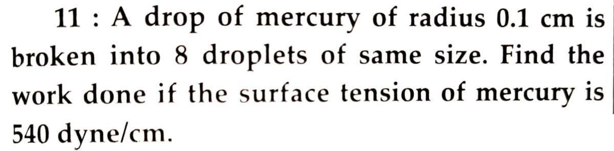 11 : A drop of mercury of radius 0.1 cm is
broken into 8 droplets of same size. Find the
work done if the surface tension of mercury is
540 dyne/cm.
