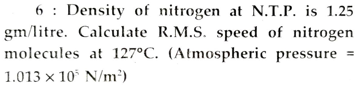 6 : Density of nitrogen at N.T.P. is 1.25
gm/litre. Calculate R.M.S. speed of nitrogen
molecules at 127°C. (Atmospheric pressure =
1.013 x 10 N/m2)
