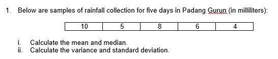 1. Below are samples of rainfall collection for five days in Padang Gurun (in milliliters):
10
6.
i.
Calculate the mean and median.
ii. Calculate the variance and standard deviation.
