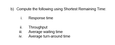 b) Compute the following using Shortest Remaining Time:
i.
Response time
ii. Throughput
iIi.
Average waiting time
iv.
Average turn-around time
