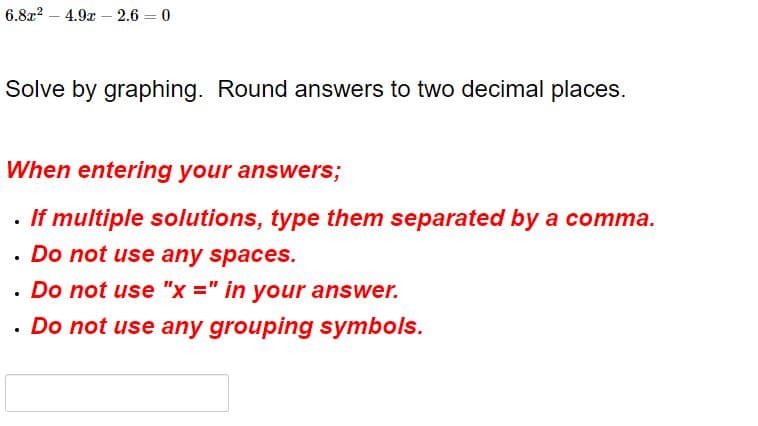 6.8r? – 4.9x – 2.6 = 0
Solve by graphing. Round answers to two decimal places.
When entering your answers;
· If multiple solutions, type them separated by a comma.
• Do not use any spaces.
. Do not use "x =" in your answer.
· Do not use any grouping symbols.
