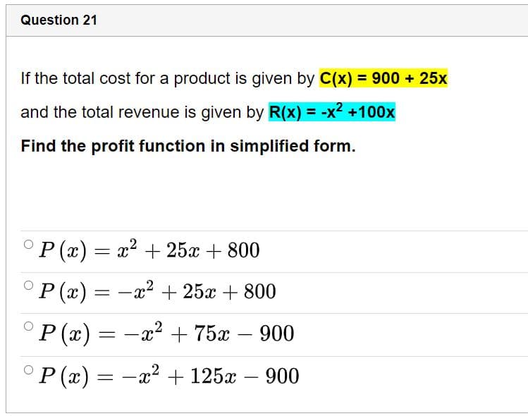 Question 21
If the total cost for a product is given by C(x) = 900 + 25x
and the total revenue is given by R(x) = -x2 +100x
Find the profit function in simplified form.
Р(«) — х? + 25х + 800
P (x) = -x2 + 25x + 800
Р (") 3D — г? + 75х — 900
-
-
P (x) = -x? + 125x
-
