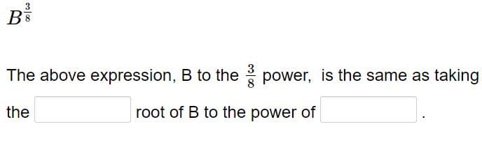 B
3
The above expression, B to the power, is the same as taking
the
root of B to the power of
