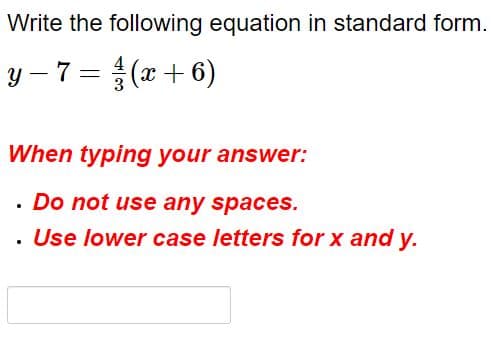 Write the following equation in standard form.
y – 7 = (x + 6)
When typing your answer:
· Do not use any spaces.
· Use lower case letters for x and y.
