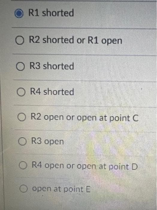 R1 shorted
O R2 shorted or R1 open
O R3 shorted
O R4 shorted
O R2 open or open at point C
O R3 open
O R4 open or open at point D
open at point E