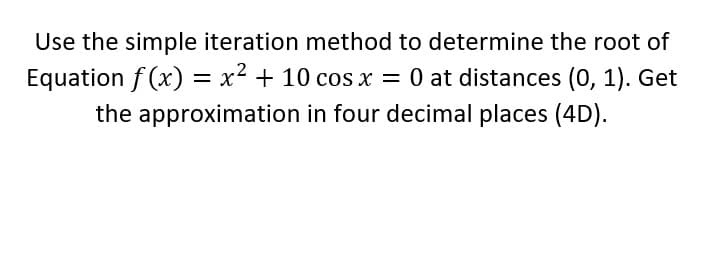 Use the simple iteration method to determine the root of
Equation f (x) = x² + 10 cos x
the approximation in four decimal places (4D).
= 0 at distances (0, 1). Get

