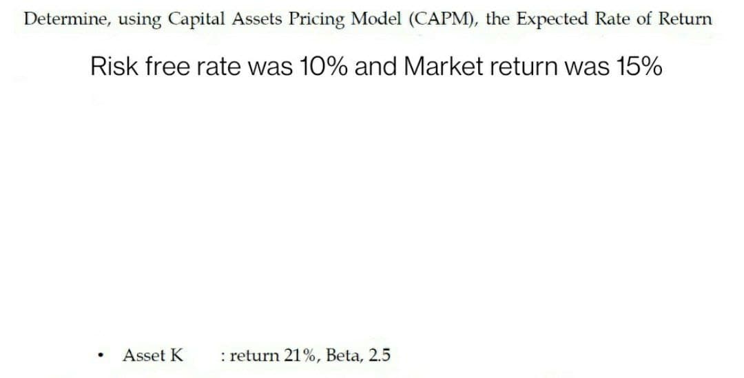 Determine, using Capital Assets Pricing Model (CAPM), the Expected Rate of Return
Risk free rate was 10% and Market return was 15%
Asset K
: return 21%, Beta, 2.5
