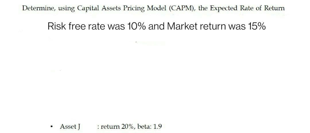 Determine, using Capital Assets Pricing Model (CAPM), the Expected Rate of Return
Risk free rate was 10% and Market return was 15%
Asset J
: return 20%, beta: 1.9
