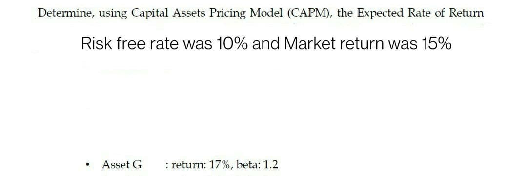 Determine, using Capital Assets Pricing Model (CAPM), the Expected Rate of Return
Risk free rate was 10% and Market return was 15%
Asset G
: return: 17%, beta: 1.2
