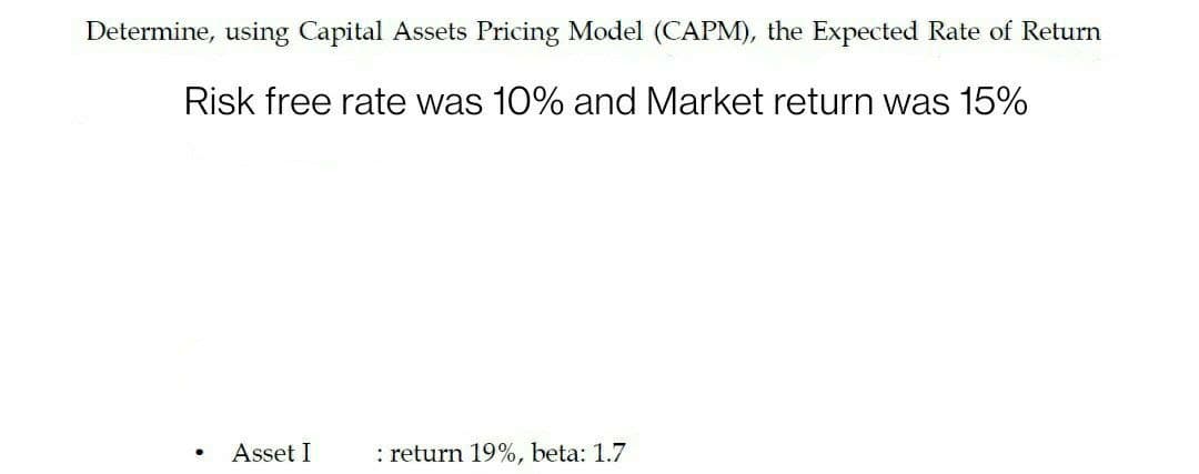 Determine, using Capital Assets Pricing Model (CAPM), the Expected Rate of Return
Risk free rate was 10% and Market return was 15%
Asset I
: return 19%, beta: 1.7
