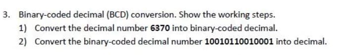 3. Binary-coded decimal (BCD) conversion. Show the working steps.
1) Convert the decimal number 6370 into binary-coded decimal.
2) Convert the binary-coded decimal number 10010110010001 into decimal.
