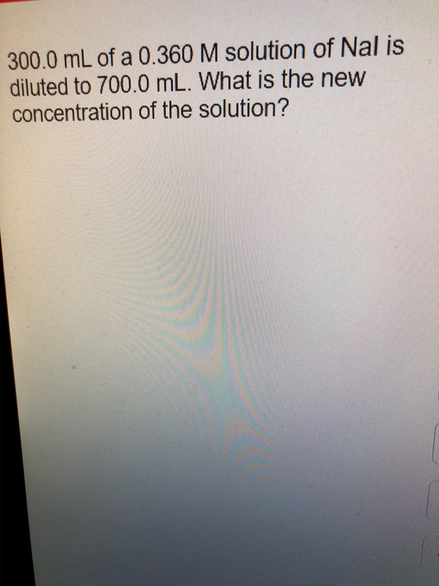 300.0 mL of a 0.360 M solution of Nal is
diluted to 700.0 mL. What is the new
concentration of the solution?
