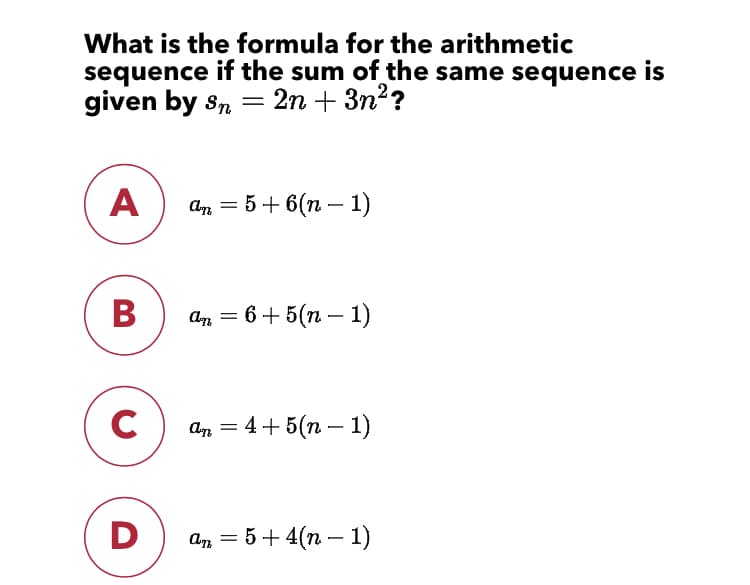 What is the formula for the arithmetic
sequence if the sum of the same sequence is
given by s, = 2n + 3n?
A
an = 5+ 6(n – 1)
В
аn — 6 + 5(п — 1)
C
an 3 4 + 5(п — 1)
D
an = 5+ 4(n – 1)
