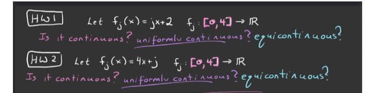 HWI
Let f(x) = jx+2 f [o,4) → IR
Is it continuons? uniformlu continuous? eguicontinuous?
HW2
Let f(x) = 4x+j f: [o,43 - IR
Is it continuons? uniformlu continuous ?
