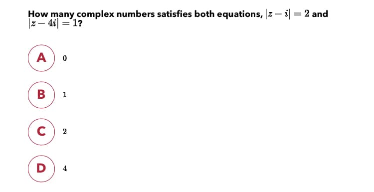 How many complex numbers satisfies both equations, |z – i| = 2 and
z - 4i ='1?
A
1
C
2
D
4
