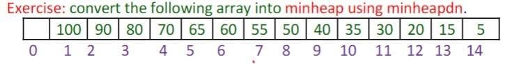Exercise: convert the following array into minheap using minheapdn.
100 90 80 70 65 60 55 50 40 35 30 20 15 5
012 3 4 5 6 78 9 10 11 12 13 14