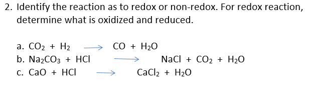 2. Identify the reaction as to redox or non-redox. For redox reaction,
determine what is oxidized and reduced.
a. CO2 + H2
b. Na2CO3 + HCI
CO + H2O
Nacl + CO2 + H2O
CaCl2 + H20
С. СаО + HСІ
