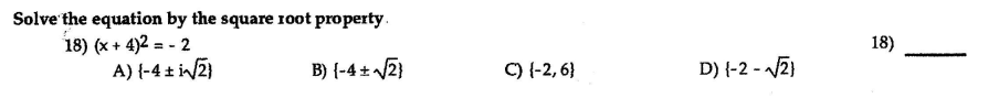 Solve the equation by the square 10ot property.
18) (x + 4)2 = - 2
A) {-4 ± i/2)
18)
B) {-4 ± /2}
C) {-2, 6}
D) {-2 - V2)
