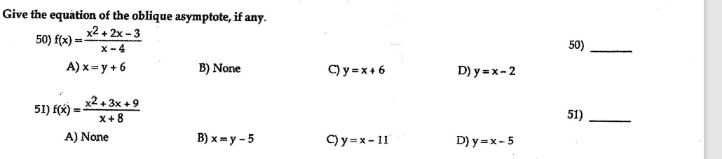 Give the equàtion of the oblique asymptote, if any.
х2 + 2х - 3
50) f(x) =-
50)
х- 4
А) х у+6
B) None
C) y =x + 6
D) y =x- 2
x2 + 3x +9
51) f(x) =
X+8
51)
А) None
В) х у - 5
C) y =x- 11
D) у 3х- 5
