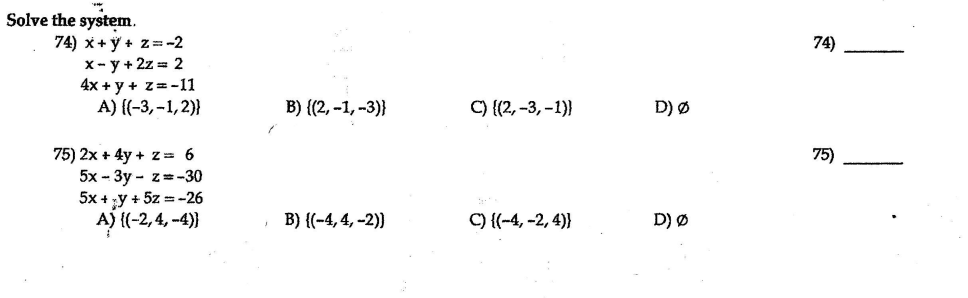 Solve the system.
74) x+ ỹ+ z= -2
x- y + 2z = 2
4x + y + z= -11
A) {(-3, -1,2)}
74)
B) {(2, -1, -3)}
C) {(2, -3, –1)}
D) Ø
75) 2x + 4y + z= 6
5x - 3y - z=-30
5x + ;y + 5z = -26
A) {(-2, 4, -4)}
75)
B) {(-4, 4, -2))
C) {(-4, -2, 4)}
D) Ø
