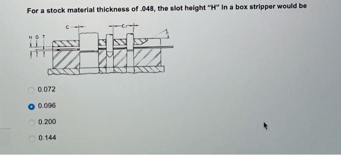 For a stock material thickness of .048, the slot height "H" In a box stripper would be
HGT
0.072
0.096
0.200
O 0.144
