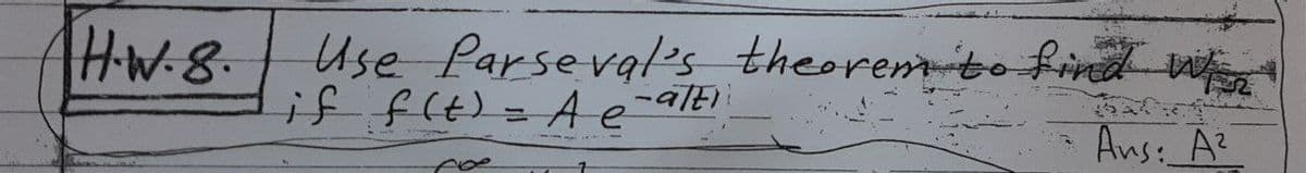 H-W-8.
Use Parseval's theoremito find w
if f(t)= A e-altl
Ans: A?
