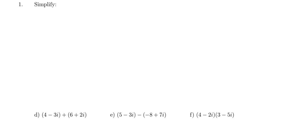 1.
Simplify:
d) (4 – 3i) + (6 + 2i)
e) (5 – 3i) – (-8+ 7i)
f) (4 – 2i)(3 – 5i)
