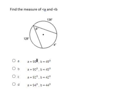 Find the measure of <a and <b
134
128
O a
a = 98, b = 49°
O b
a = 90°, b= 45°
a = 92°, b = 42°
O d
a = 94°, b = 44°
