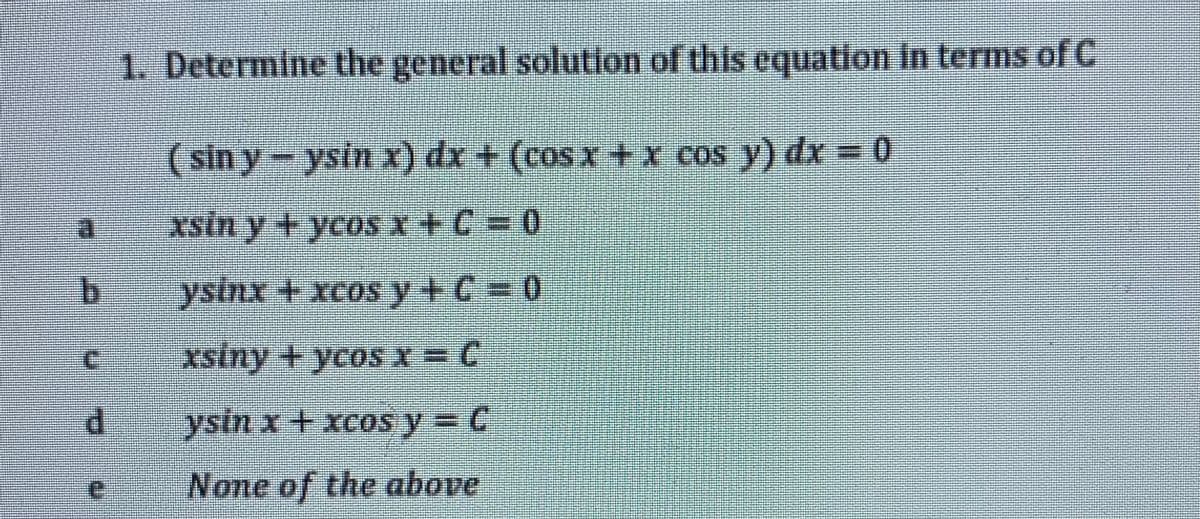 1. Determine the general solutlon of this equation in terms of C
( sin y-ysin x) dx + (cos x + x cos y) dx = 0
xsin y + ycos x+C = 0
b.
ysinx + xcos y+C = 0
C.
xsiny + ycos x = C
di
ysin x + xcos y C
None of the above
