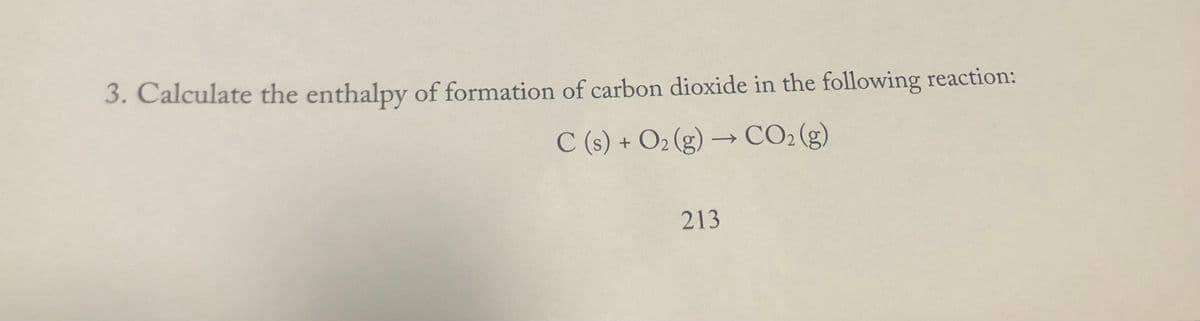 3. Calculate the enthalpy of formation of carbon dioxide in the following reaction:
C (s) + O2 (g) → CO2(g)
213
