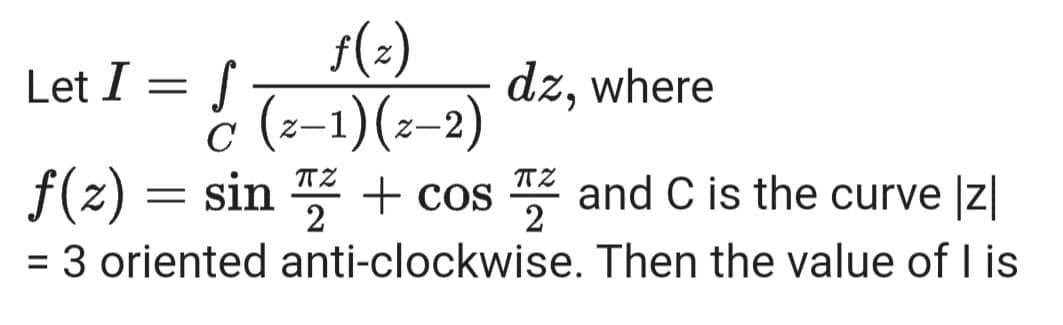 s(2)
c (z-1)(z-2)
= sin 2 + cos and C is the curve Iz|
= 3 oriented anti-clockwise. Then the value of I is
Let I =
dz, where
TZ
