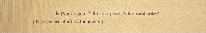 Is (R,) a poset? If it is a poset, is it a total order?
(R is the set of all real numbers)
