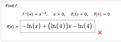 Find f.
f"(x) = x-2, x > 0, f(1) = 0, f(4) = 0
(x) = -In(x)+ (In(4))x – In(4)

