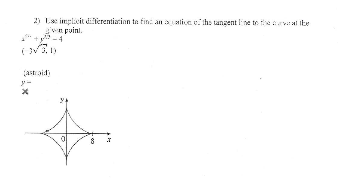 2) Use implicit differentiation to find an equation of the tangent line to the curve at the
given point.
x213 + y/3 = 4
(-3v 3, 1)
(astroid)
0.
