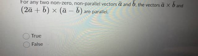For any two non-zero, non-parallel vectors ā and b, the vectors ā x b and
(2ā + b) × (ā – b) are parallel.
True
False
