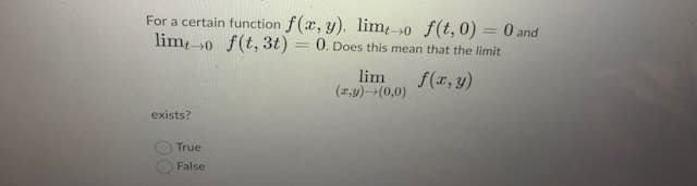 For a certain function f(x, y). lim0 f(t, 0) = 0 and
lim 0 f(t, 3t) = 0. Does this mean that the limit
%3D
lim
(2,y)(0,0)
f(x, y)
exists?
True
False
