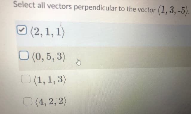 Select all vectors perpendicular to the vector (1, 3, -5).
O (2, 1, 1)
O (0, 5, 3)
O (1, 1, 3)
(4, 2, 2)
