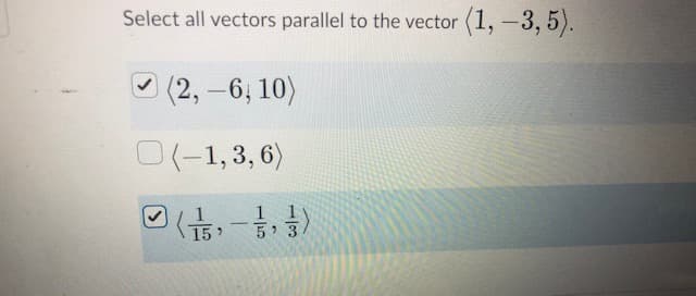 Select all vectors parallel to the vector (1,-3, 5).
O (2, -6, 10)
0(-1,3,6)
1
1
-
15
5 3
